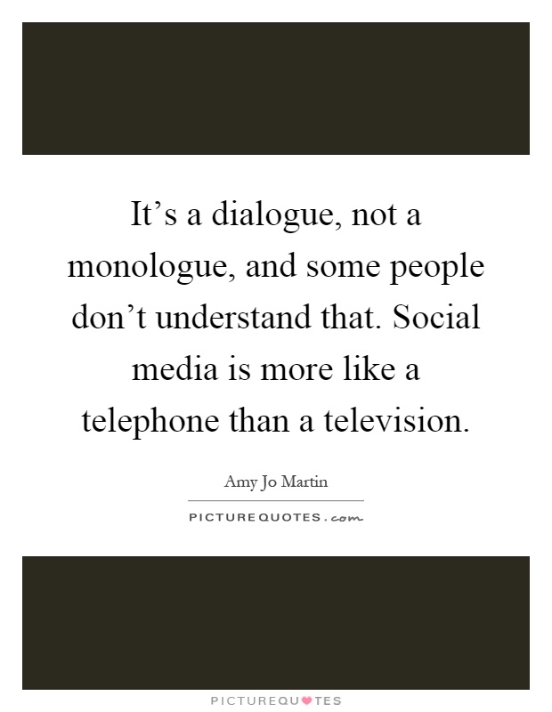 It's a dialogue, not a monologue, and some people don't understand that. Social media is more like a telephone than a television Picture Quote #1
