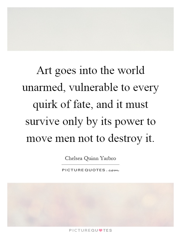 Art goes into the world unarmed, vulnerable to every quirk of fate, and it must survive only by its power to move men not to destroy it Picture Quote #1