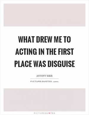 What drew me to acting in the first place was disguise Picture Quote #1