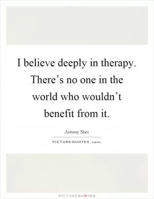 I believe deeply in therapy. There’s no one in the world who wouldn’t benefit from it Picture Quote #1