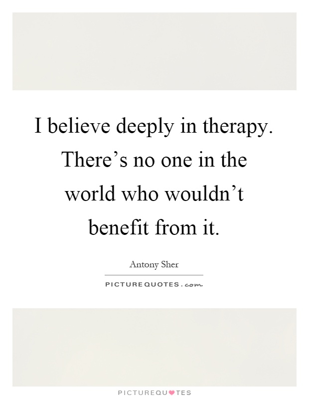 I believe deeply in therapy. There's no one in the world who wouldn't benefit from it Picture Quote #1