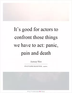 It’s good for actors to confront those things we have to act: panic, pain and death Picture Quote #1