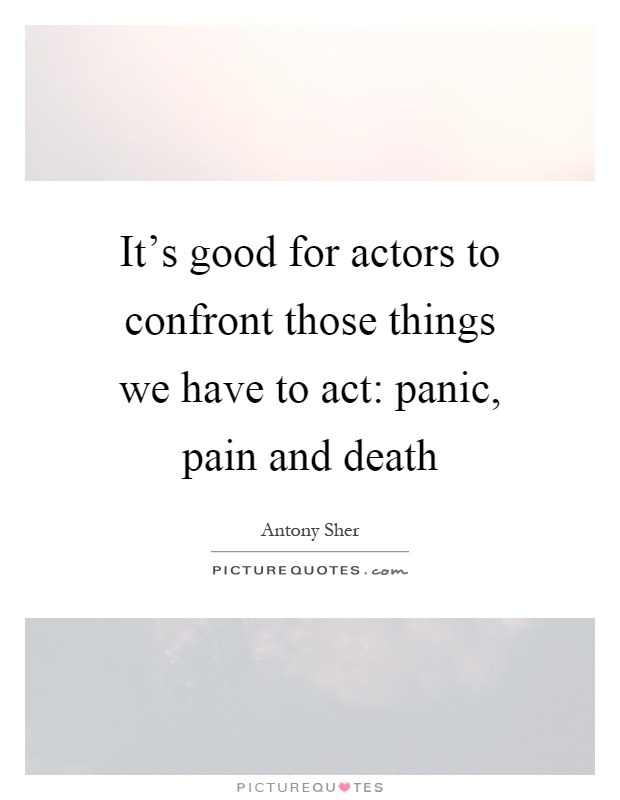 It's good for actors to confront those things we have to act: panic, pain and death Picture Quote #1