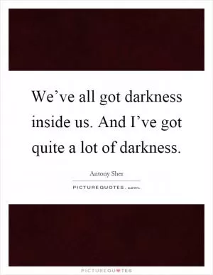 We’ve all got darkness inside us. And I’ve got quite a lot of darkness Picture Quote #1