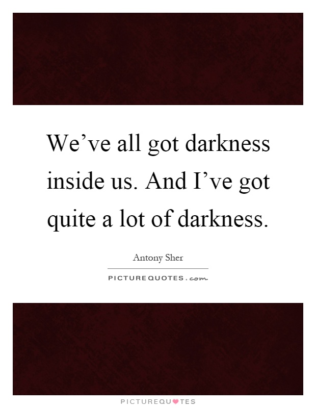 We've all got darkness inside us. And I've got quite a lot of darkness Picture Quote #1
