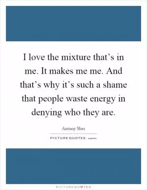 I love the mixture that’s in me. It makes me me. And that’s why it’s such a shame that people waste energy in denying who they are Picture Quote #1