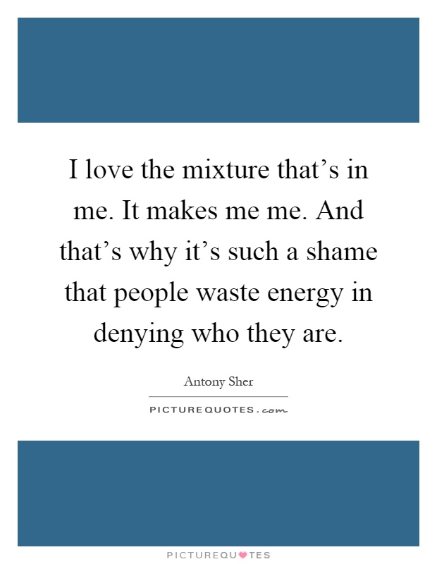 I love the mixture that's in me. It makes me me. And that's why it's such a shame that people waste energy in denying who they are Picture Quote #1