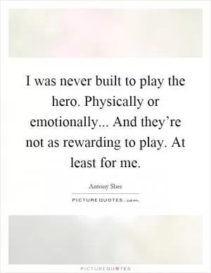 I was never built to play the hero. Physically or emotionally... And they’re not as rewarding to play. At least for me Picture Quote #1