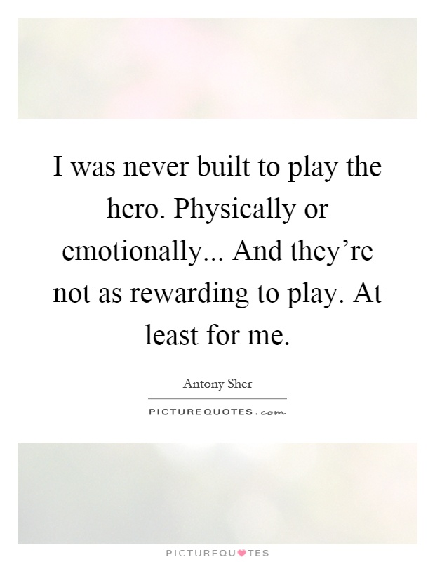 I was never built to play the hero. Physically or emotionally... And they're not as rewarding to play. At least for me Picture Quote #1