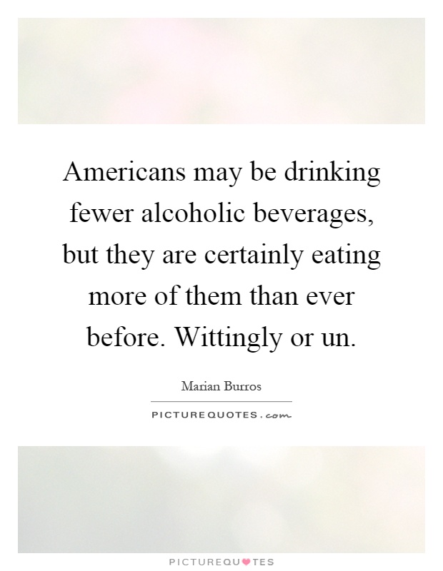 Americans may be drinking fewer alcoholic beverages, but they are certainly eating more of them than ever before. Wittingly or un Picture Quote #1