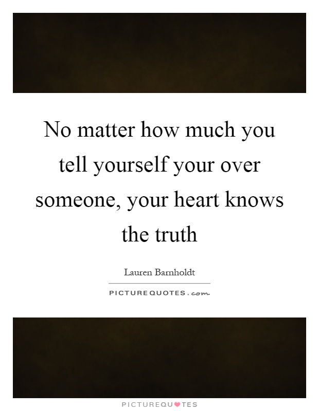 No matter how much you tell yourself your over someone, your heart knows the truth Picture Quote #1