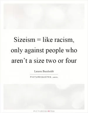 Sizeism = like racism, only against people who aren’t a size two or four Picture Quote #1