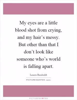 My eyes are a little blood shot from crying, and my hair’s messy. But other than that I don’t look like someone who’s world is falling apart Picture Quote #1
