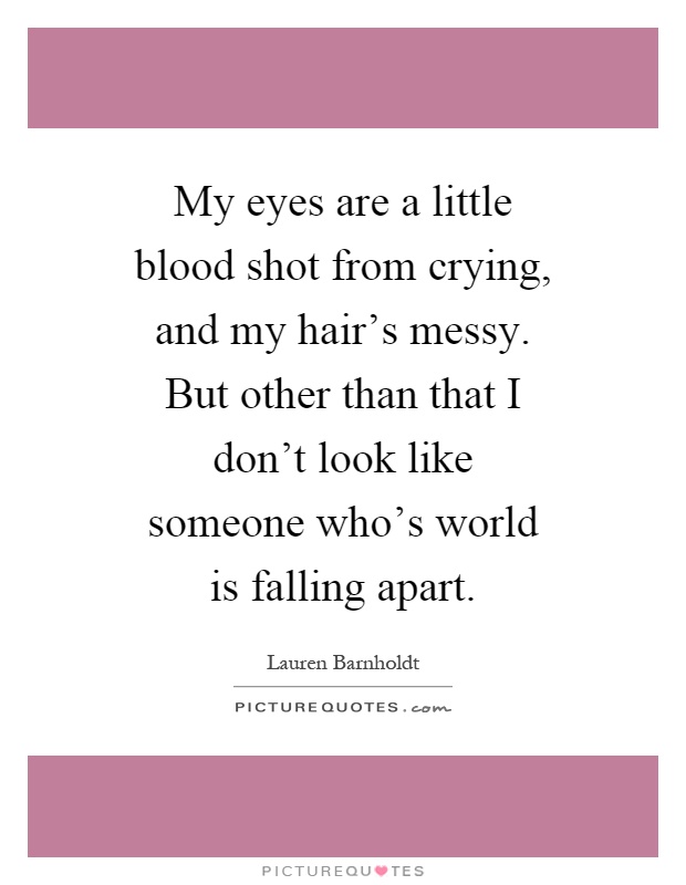 My eyes are a little blood shot from crying, and my hair's messy. But other than that I don't look like someone who's world is falling apart Picture Quote #1