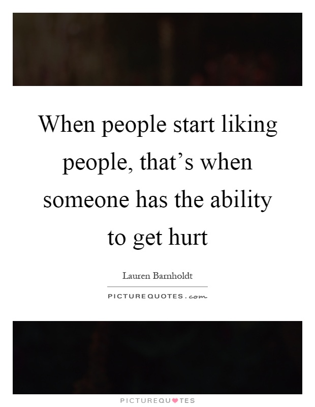 When people start liking people, that's when someone has the ability to get hurt Picture Quote #1