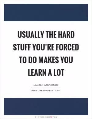 Usually the hard stuff you’re forced to do makes you learn a lot Picture Quote #1