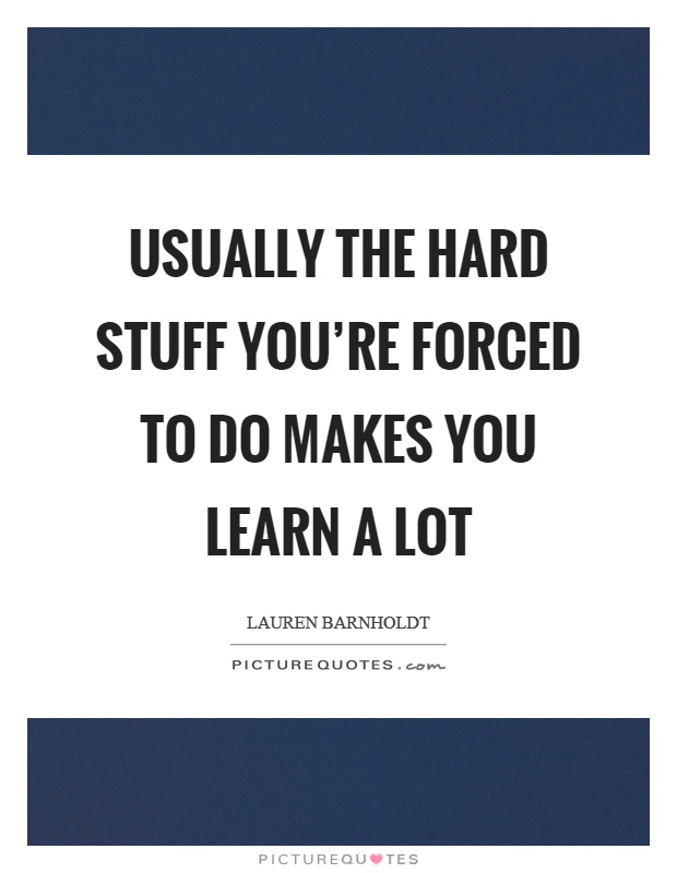 Usually the hard stuff you're forced to do makes you learn a lot Picture Quote #1
