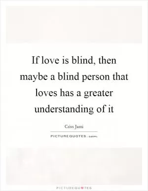 If love is blind, then maybe a blind person that loves has a greater understanding of it Picture Quote #1
