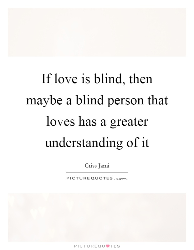 If love is blind, then maybe a blind person that loves has a greater understanding of it Picture Quote #1
