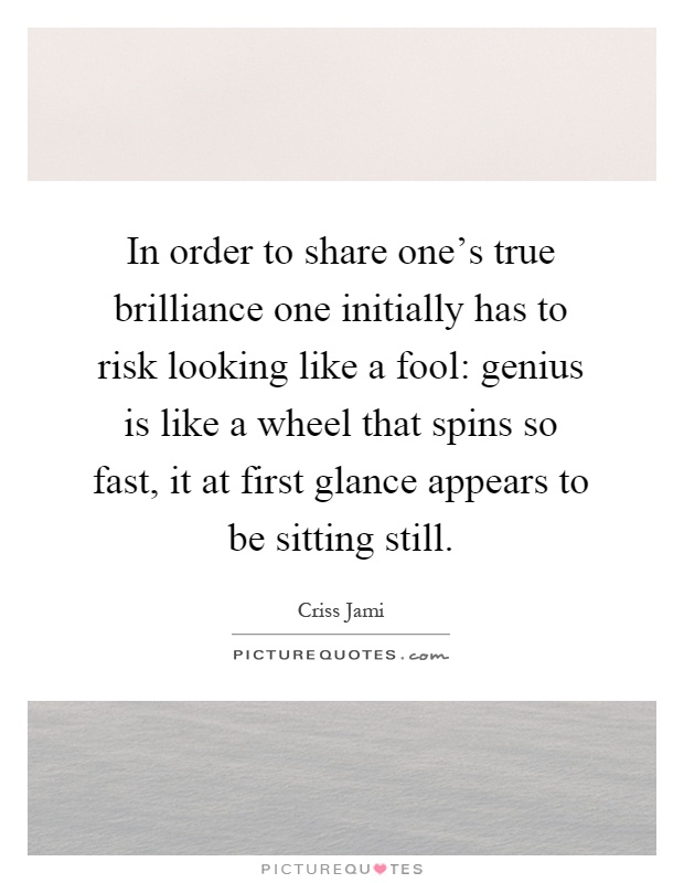 In order to share one's true brilliance one initially has to risk looking like a fool: genius is like a wheel that spins so fast, it at first glance appears to be sitting still Picture Quote #1