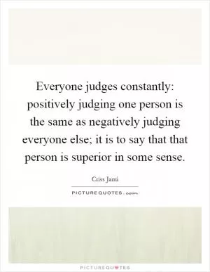 Everyone judges constantly: positively judging one person is the same as negatively judging everyone else; it is to say that that person is superior in some sense Picture Quote #1