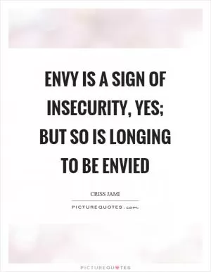 Envy is a sign of insecurity, yes; but so is longing to be envied Picture Quote #1