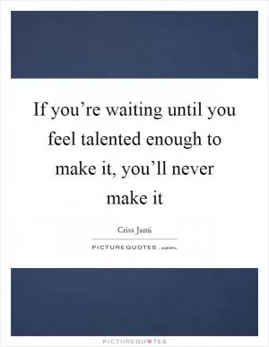 If you’re waiting until you feel talented enough to make it, you’ll never make it Picture Quote #1
