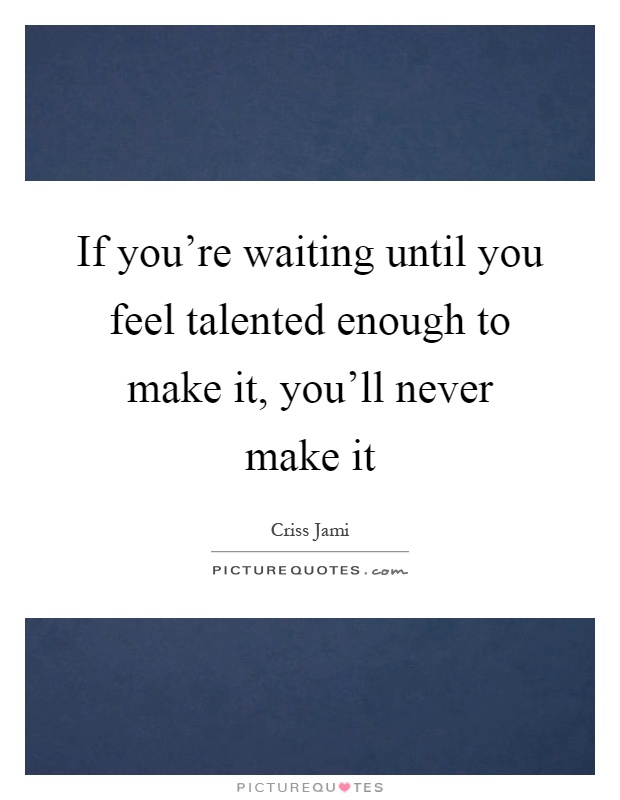 If you're waiting until you feel talented enough to make it, you'll never make it Picture Quote #1