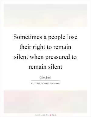 Sometimes a people lose their right to remain silent when pressured to remain silent Picture Quote #1