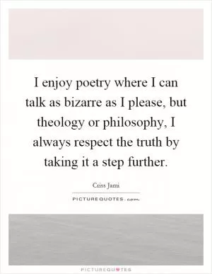 I enjoy poetry where I can talk as bizarre as I please, but theology or philosophy, I always respect the truth by taking it a step further Picture Quote #1