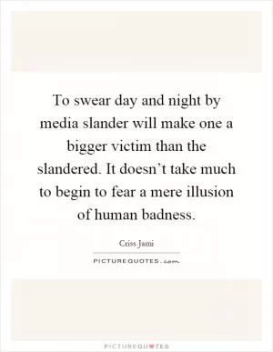 To swear day and night by media slander will make one a bigger victim than the slandered. It doesn’t take much to begin to fear a mere illusion of human badness Picture Quote #1