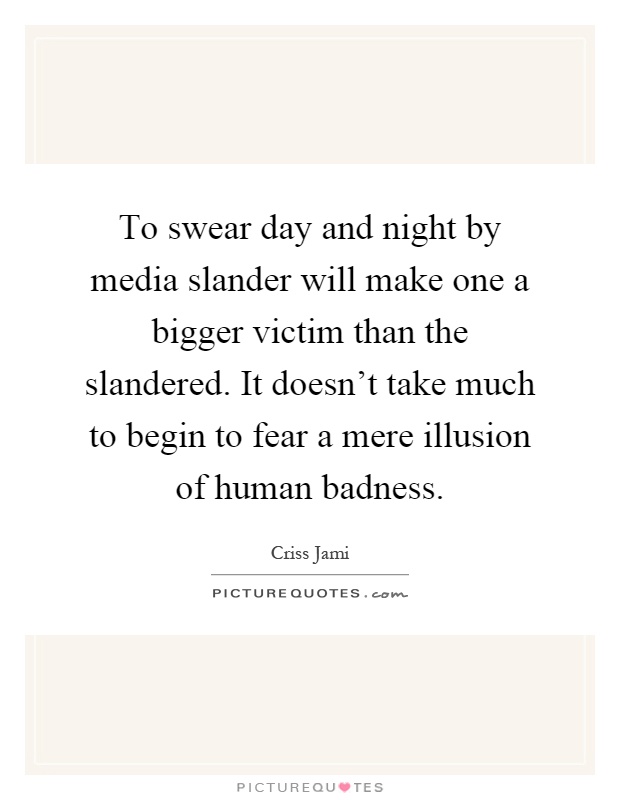 To swear day and night by media slander will make one a bigger victim than the slandered. It doesn't take much to begin to fear a mere illusion of human badness Picture Quote #1