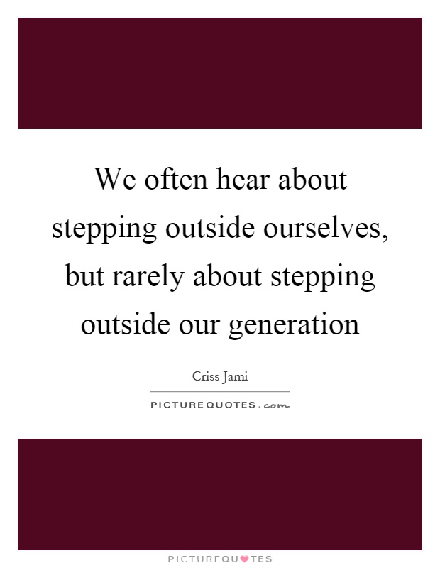 We often hear about stepping outside ourselves, but rarely about stepping outside our generation Picture Quote #1