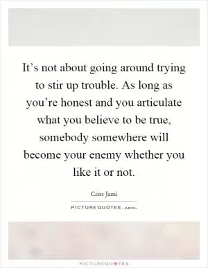 It’s not about going around trying to stir up trouble. As long as you’re honest and you articulate what you believe to be true, somebody somewhere will become your enemy whether you like it or not Picture Quote #1