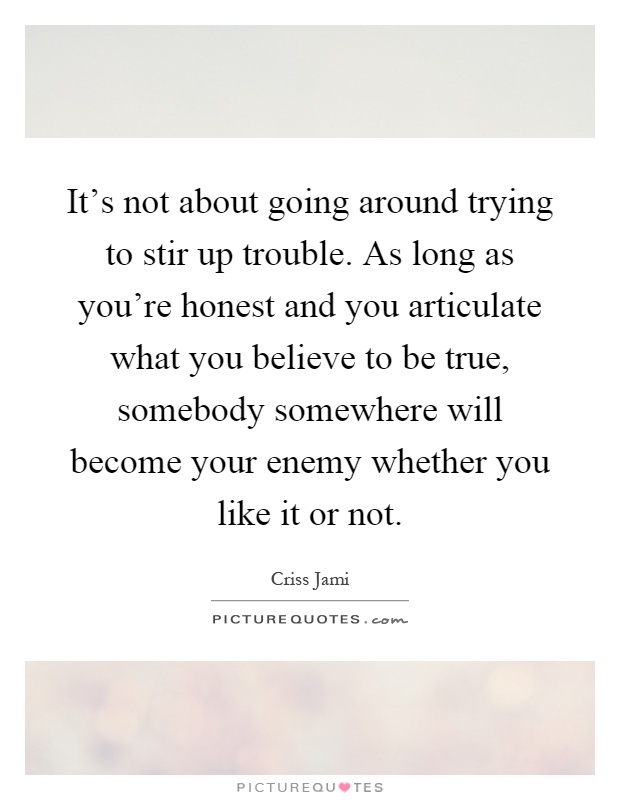 It's not about going around trying to stir up trouble. As long as you're honest and you articulate what you believe to be true, somebody somewhere will become your enemy whether you like it or not Picture Quote #1