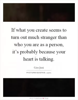 If what you create seems to turn out much stranger than who you are as a person, it’s probably because your heart is talking Picture Quote #1