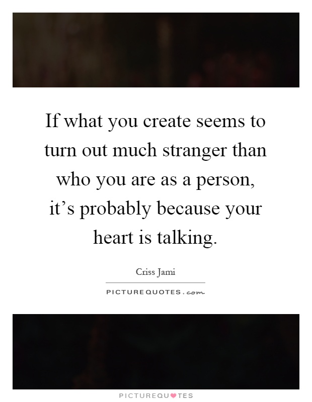 If what you create seems to turn out much stranger than who you are as a person, it's probably because your heart is talking Picture Quote #1