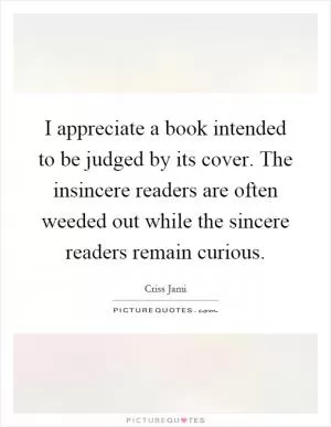 I appreciate a book intended to be judged by its cover. The insincere readers are often weeded out while the sincere readers remain curious Picture Quote #1