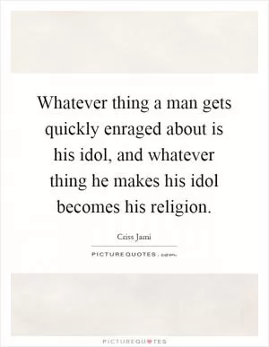 Whatever thing a man gets quickly enraged about is his idol, and whatever thing he makes his idol becomes his religion Picture Quote #1