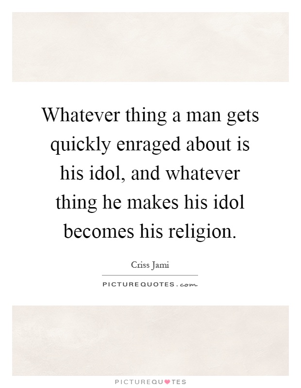 Whatever thing a man gets quickly enraged about is his idol, and whatever thing he makes his idol becomes his religion Picture Quote #1