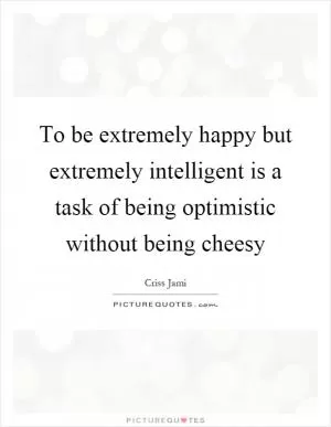 To be extremely happy but extremely intelligent is a task of being optimistic without being cheesy Picture Quote #1