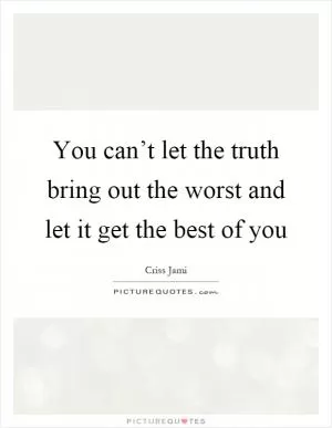 You can’t let the truth bring out the worst and let it get the best of you Picture Quote #1