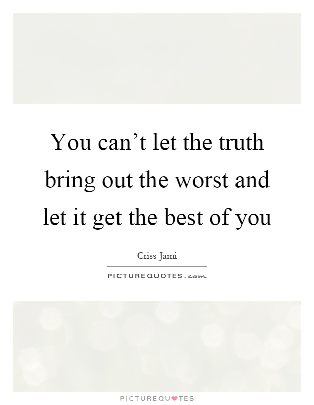 You can't let the truth bring out the worst and let it get the best of you Picture Quote #1