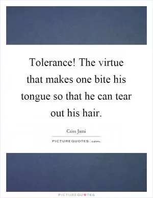 Tolerance! The virtue that makes one bite his tongue so that he can tear out his hair Picture Quote #1