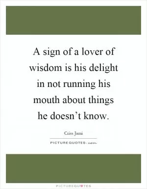 A sign of a lover of wisdom is his delight in not running his mouth about things he doesn’t know Picture Quote #1