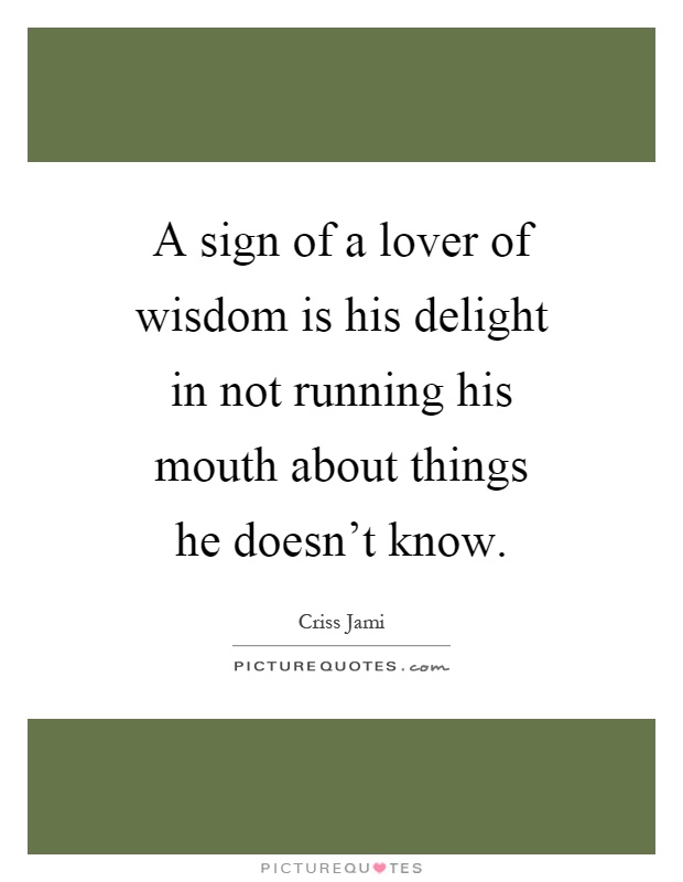 A sign of a lover of wisdom is his delight in not running his mouth about things he doesn't know Picture Quote #1