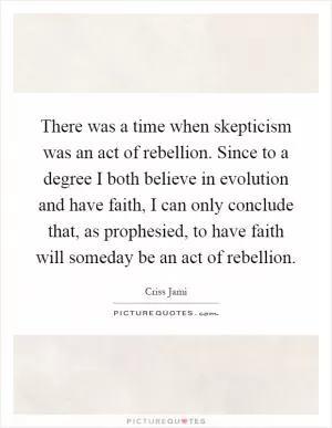 There was a time when skepticism was an act of rebellion. Since to a degree I both believe in evolution and have faith, I can only conclude that, as prophesied, to have faith will someday be an act of rebellion Picture Quote #1