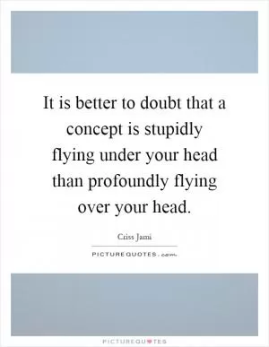It is better to doubt that a concept is stupidly flying under your head than profoundly flying over your head Picture Quote #1