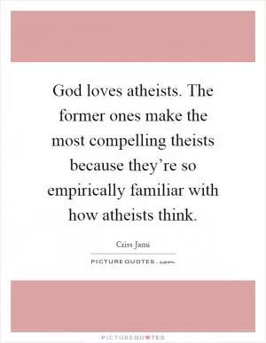 God loves atheists. The former ones make the most compelling theists because they’re so empirically familiar with how atheists think Picture Quote #1