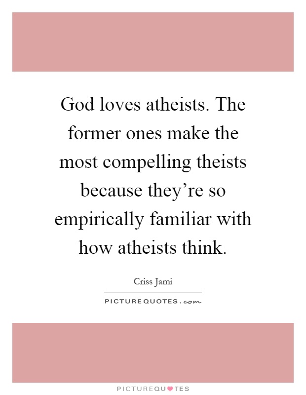 God loves atheists. The former ones make the most compelling theists because they're so empirically familiar with how atheists think Picture Quote #1